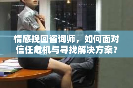 情感挽回咨询师，如何面对信任危机与寻找解决方案？