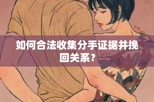 如何合法收集分手证据并挽回关系？