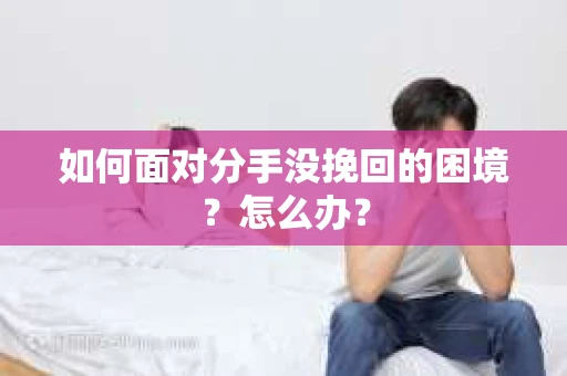 如何面对分手没挽回的困境？怎么办？