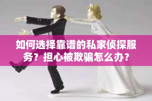 如何选择靠谱的私家侦探服务?担心被欺骗怎么办? 如何选择靠谱的私家侦探服务?担心被欺骗怎么办?