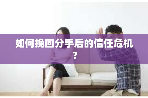 如何挽回分手后的信任危机？