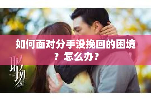 如何面对分手没挽回的困境？怎么办？