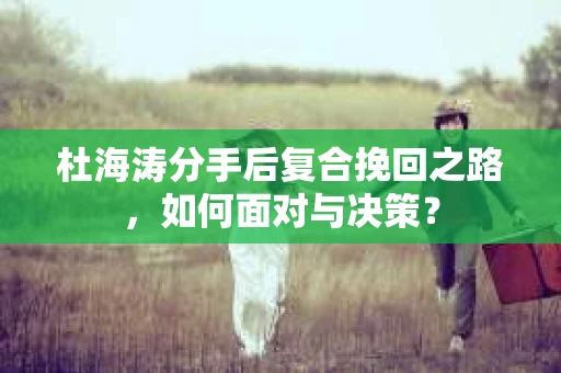 杜海涛分手后复合挽回之路，如何面对与决策？