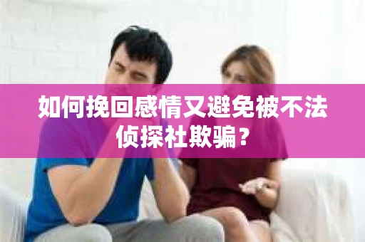 如何挽回感情又避免被不法侦探社欺骗？