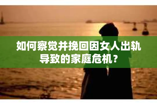 如何察觉并挽回因女人出轨导致的家庭危机？