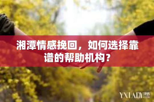 湘潭情感挽回,如何选择靠谱的帮助机构? 湘潭情感挽回,如何选择靠谱的帮助机构?