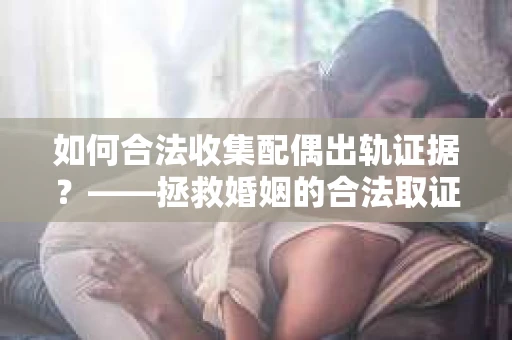 如何合法收集配偶出轨证据？——拯救婚姻的合法取证记