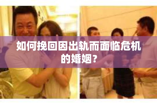 如何挽回因出轨而面临危机的婚姻？