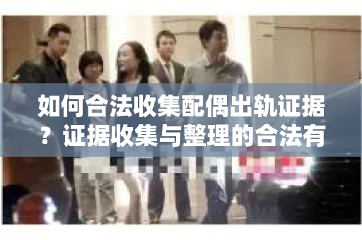 如何合法收集配偶出轨证据？证据收集与整理的合法有效策略