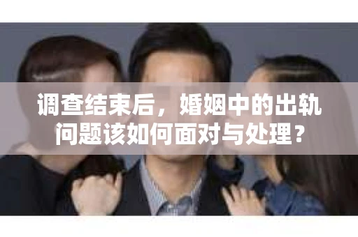 调查结束后，婚姻中的出轨问题该如何面对与处理？
