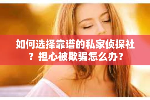 如何选择靠谱的私家侦探社？担心被欺骗怎么办？