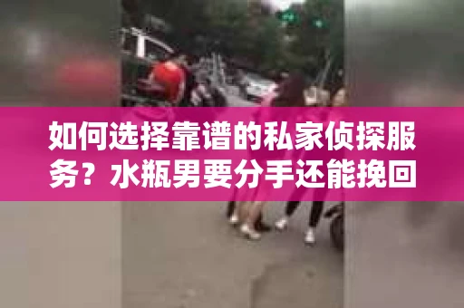 如何选择靠谱的私家侦探服务？水瓶男要分手还能挽回吗？