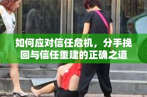 如何应对信任危机，分手挽回与信任重建的正确之道
