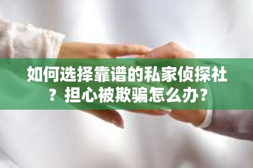 如何选择靠谱的私家侦探社？担心被欺骗怎么办？