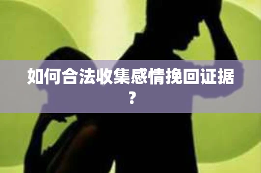 如何合法收集感情挽回证据？