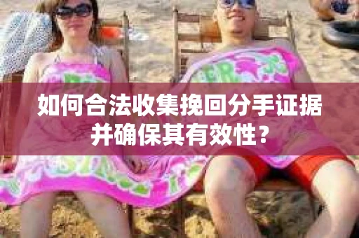 如何合法收集挽回分手证据并确保其有效性？