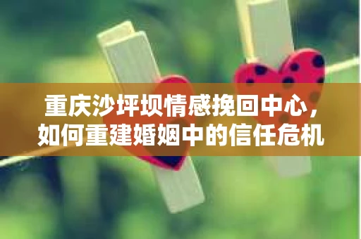 重庆沙坪坝情感挽回中心，如何重建婚姻中的信任危机？