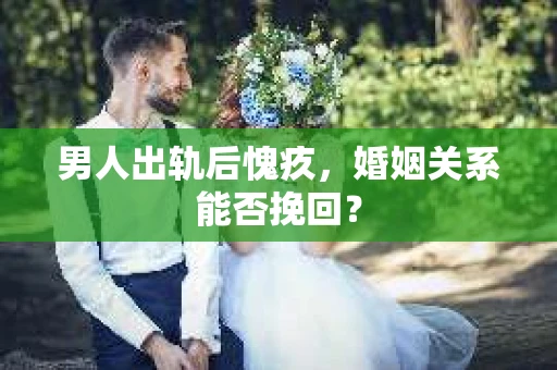 男人出轨后愧疚，婚姻关系能否挽回？