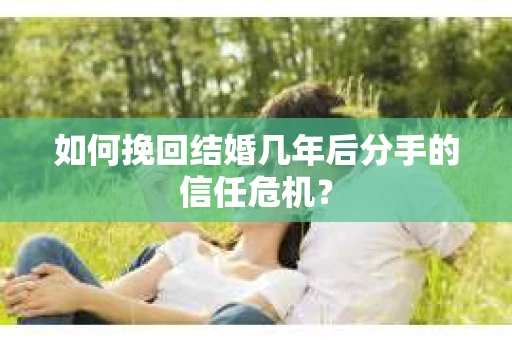 如何挽回结婚几年后分手的信任危机？