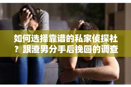 如何选择靠谱的私家侦探社？跟渣男分手后挽回的调查服务怎么办？