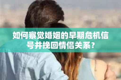 如何察觉婚姻的早期危机信号并挽回情侣关系？