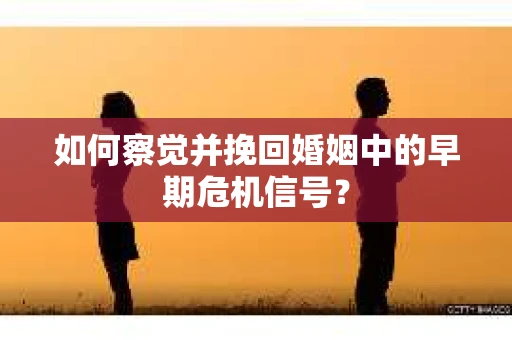 如何察觉并挽回婚姻中的早期危机信号？