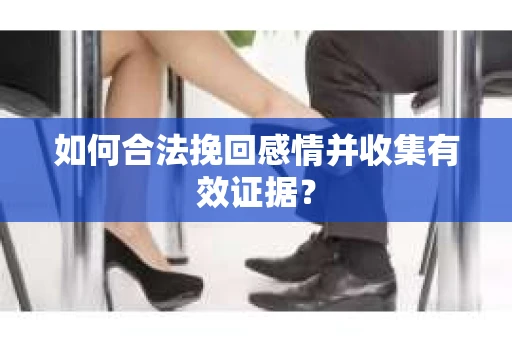 如何合法挽回感情并收集有效证据？