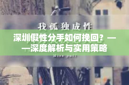 深圳假性分手如何挽回？——深度解析与实用策略