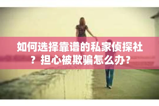 如何选择靠谱的私家侦探社？担心被欺骗怎么办？