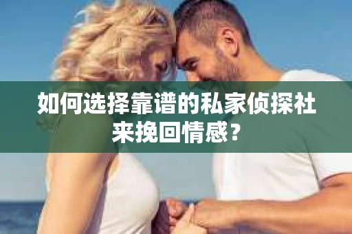 如何选择靠谱的私家侦探社来挽回情感？