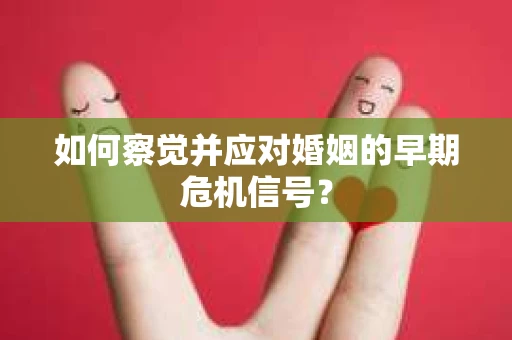 如何察觉并应对婚姻的早期危机信号？