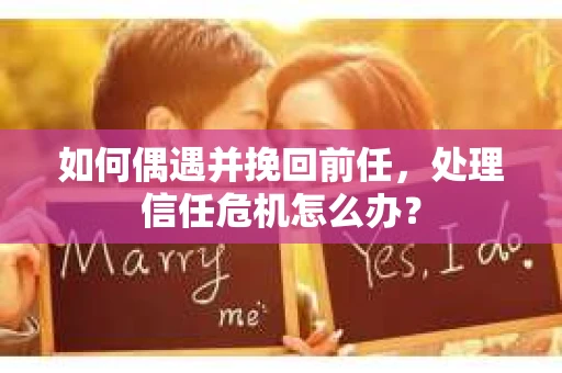 如何偶遇并挽回前任，处理信任危机怎么办？