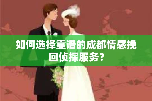 如何选择靠谱的成都情感挽回侦探服务？