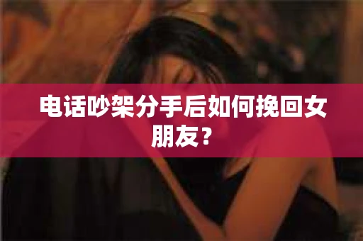 电话吵架分手后如何挽回女朋友? 电话吵架分手后如何挽回女朋友?