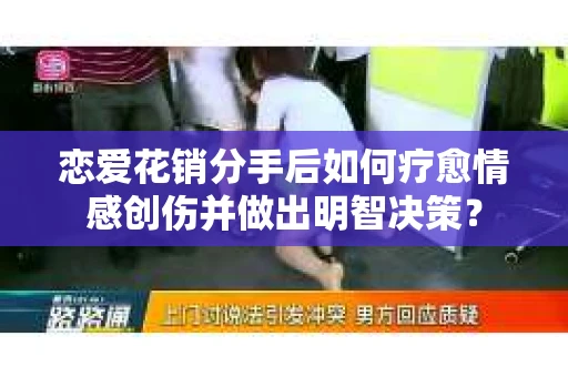 恋爱花销分手后如何疗愈情感创伤并做出明智决策？
