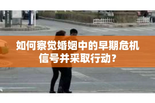 如何察觉婚姻中的早期危机信号并采取行动？