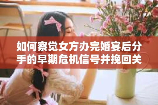 如何察觉女方办完婚宴后分手的早期危机信号并挽回关系？