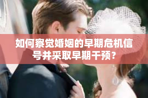 如何察觉婚姻的早期危机信号并采取早期干预？