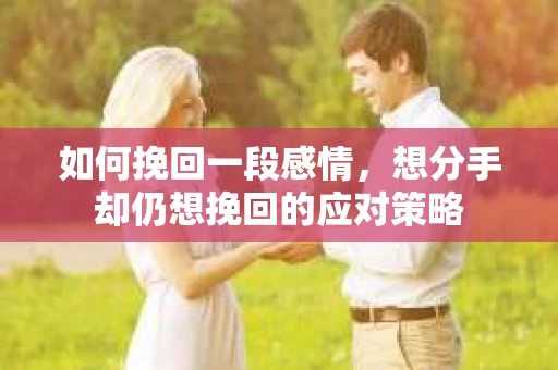 如何挽回一段感情，想分手却仍想挽回的应对策略