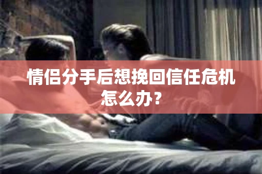 情侣分手后想挽回信任危机怎么办？