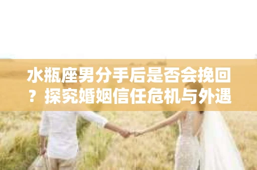 水瓶座男分手后是否会挽回？探究婚姻信任危机与外遇嫌疑的应对策略