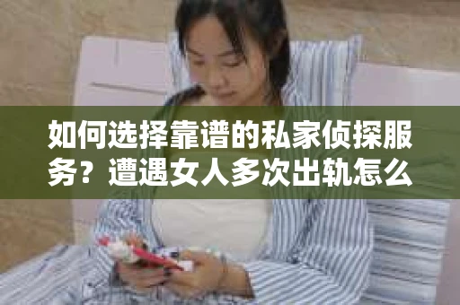 如何选择靠谱的私家侦探服务?遭遇女人多次出轨怎么办? 如何选择靠谱的私家侦探服务?遭遇女人多次出轨怎么办?