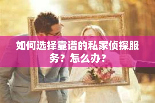 如何选择靠谱的私家侦探服务？怎么办？