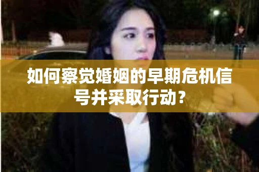 如何察觉婚姻的早期危机信号并采取行动？