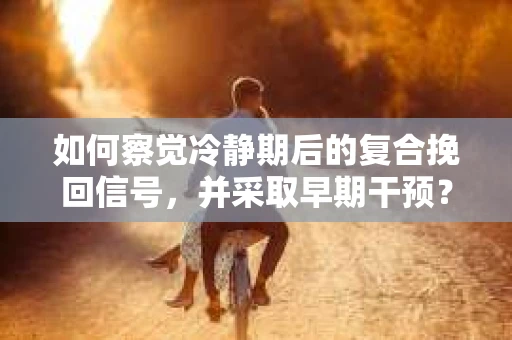 如何察觉冷静期后的复合挽回信号，并采取早期干预？
