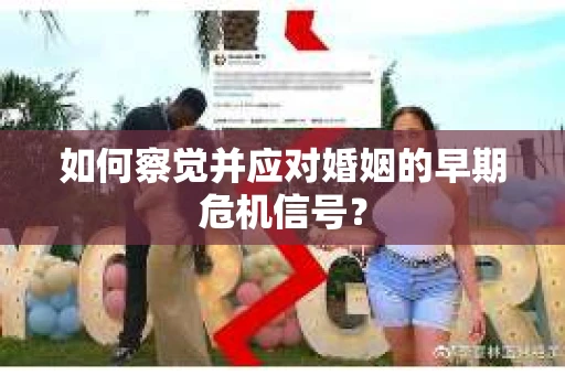如何察觉并应对婚姻的早期危机信号？