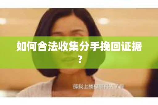 如何合法收集分手挽回证据？