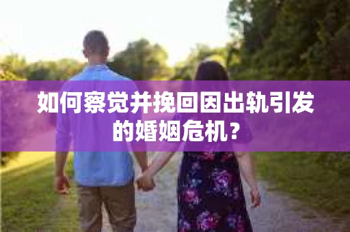 如何察觉并挽回因出轨引发的婚姻危机？