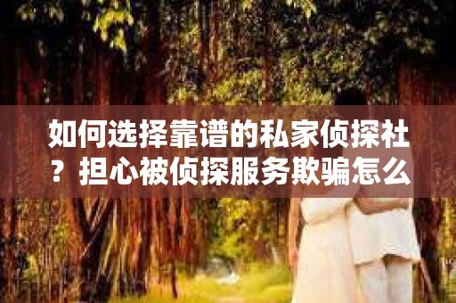 如何选择靠谱的私家侦探社？担心被侦探服务欺骗怎么办？