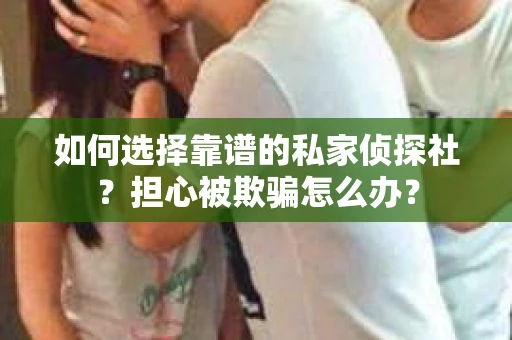 如何选择靠谱的私家侦探社？担心被欺骗怎么办？